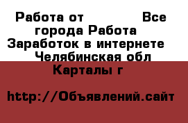 Работа от (  18) ! - Все города Работа » Заработок в интернете   . Челябинская обл.,Карталы г.